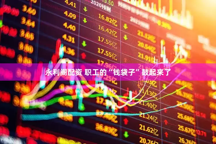 永利阁配资 职工的“钱袋子”鼓起来了