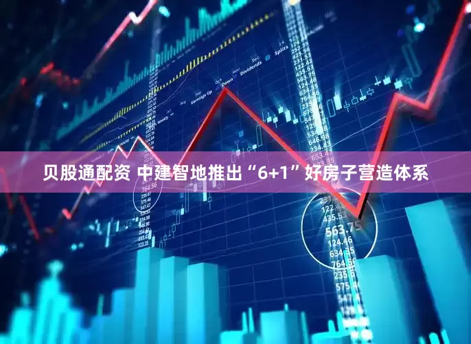 贝股通配资 中建智地推出“6+1”好房子营造体系