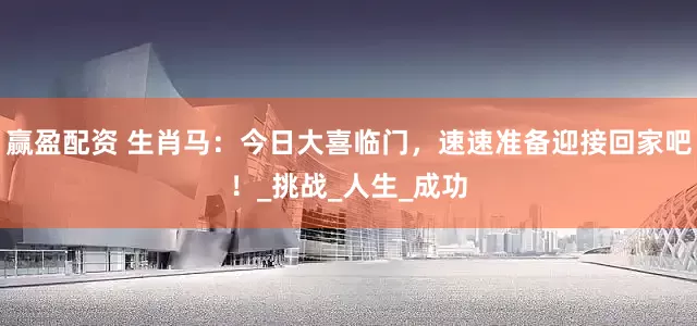 赢盈配资 生肖马：今日大喜临门，速速准备迎接回家吧！_挑战_人生_成功