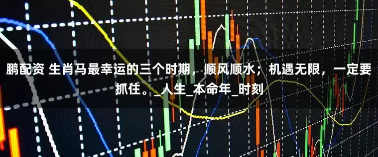 鹏配资 生肖马最幸运的三个时期，顺风顺水；机遇无限，一定要抓住。_人生_本命年_时刻