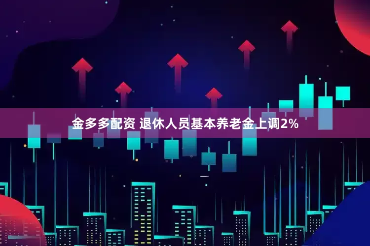 金多多配资 退休人员基本养老金上调2%
