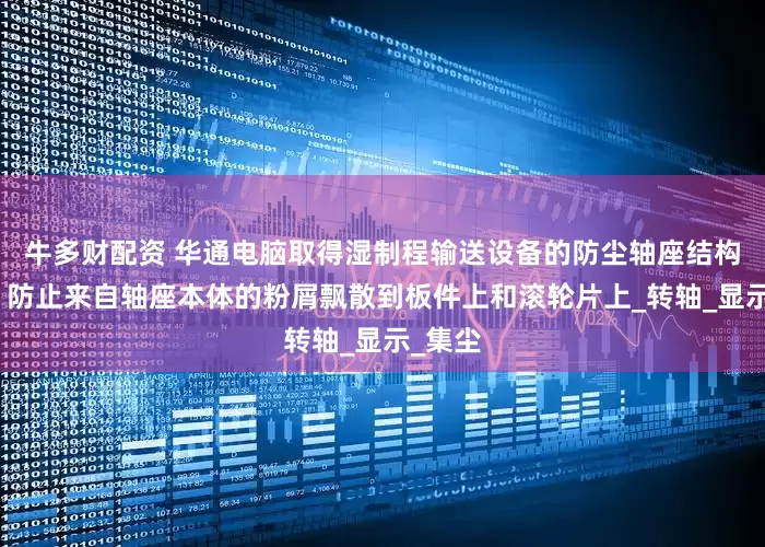 牛多财配资 华通电脑取得湿制程输送设备的防尘轴座结构专利，防止来自轴座本体的粉屑飘散到板件上和滚轮片上_转轴_显示_集尘