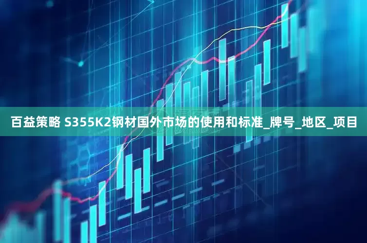 百益策略 S355K2钢材国外市场的使用和标准_牌号_地区_项目