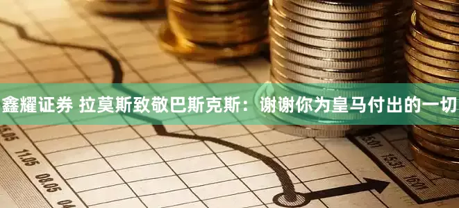 鑫耀证券 拉莫斯致敬巴斯克斯：谢谢你为皇马付出的一切