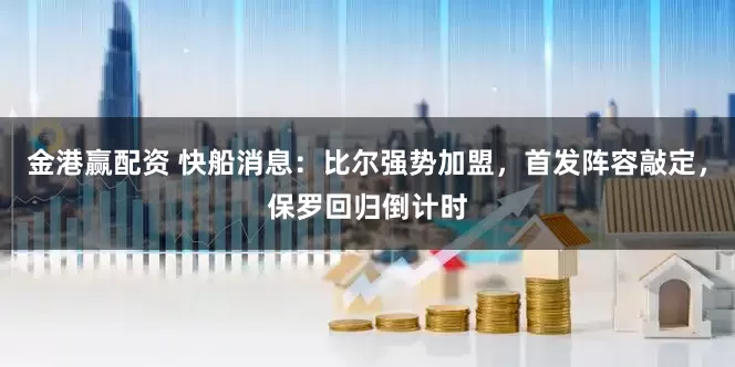 金港赢配资 快船消息：比尔强势加盟，首发阵容敲定，保罗回归倒计时