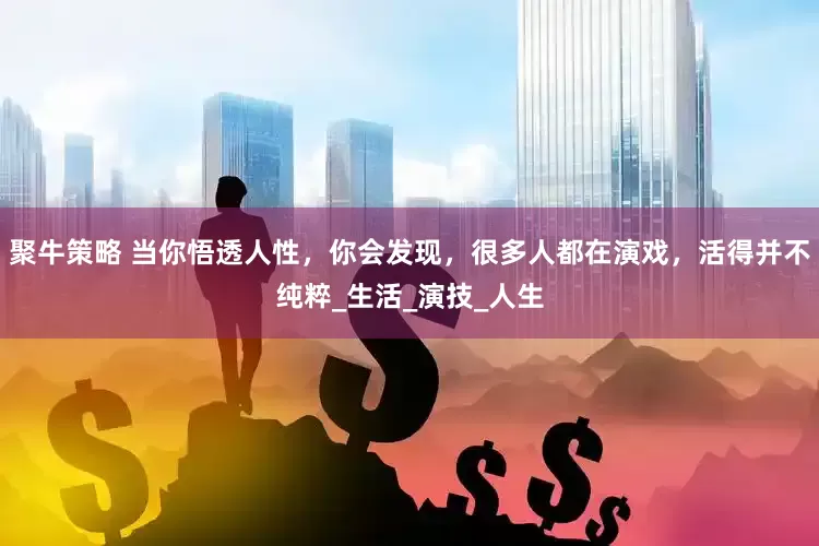 聚牛策略 当你悟透人性，你会发现，很多人都在演戏，活得并不纯粹_生活_演技_人生