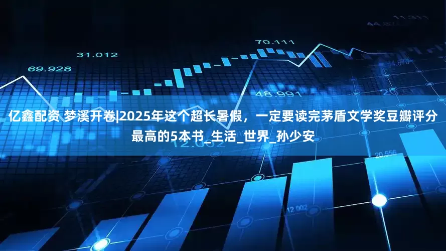亿鑫配资 梦溪开卷|2025年这个超长暑假，一定要读完茅盾文学奖豆瓣评分最高的5本书_生活_世界_孙少安