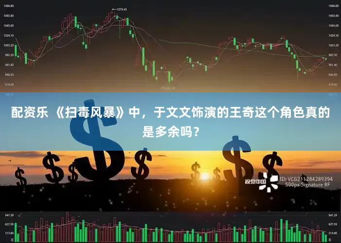 配资乐 《扫毒风暴》中，于文文饰演的王奇这个角色真的是多余吗？