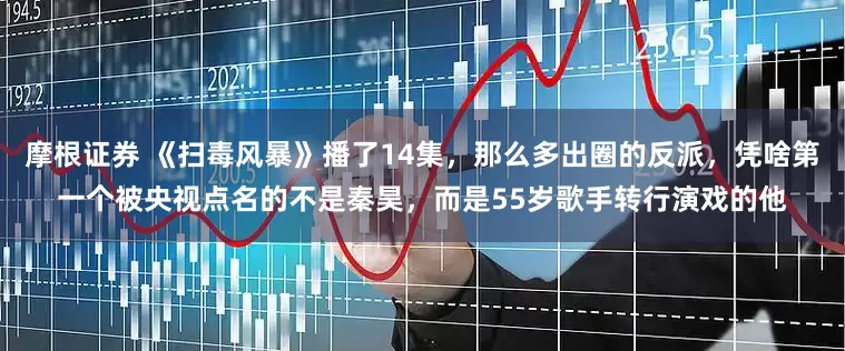 摩根证券 《扫毒风暴》播了14集，那么多出圈的反派，凭啥第一个被央视点名的不是秦昊，而是55岁歌手转行演戏的他