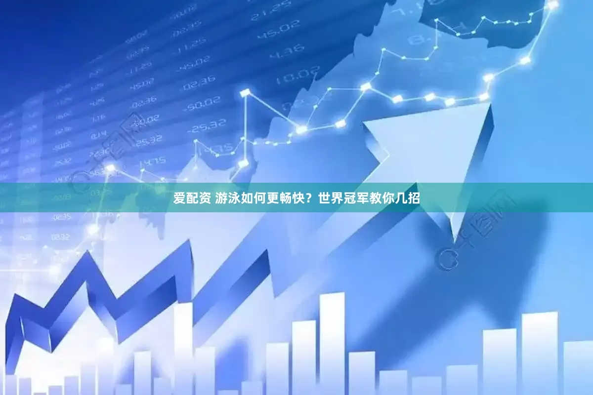爱配资 游泳如何更畅快？世界冠军教你几招