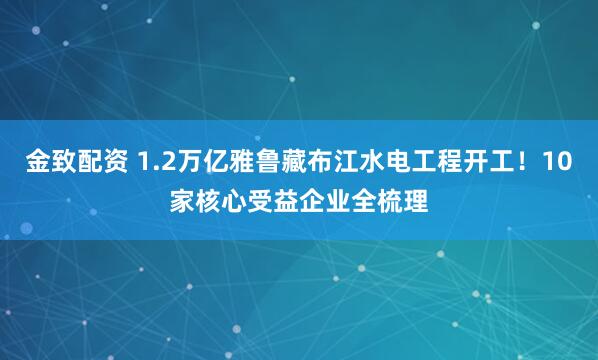 金致配资 1.2万亿雅鲁藏布江水电工程开工！10家核心受益企业全梳理