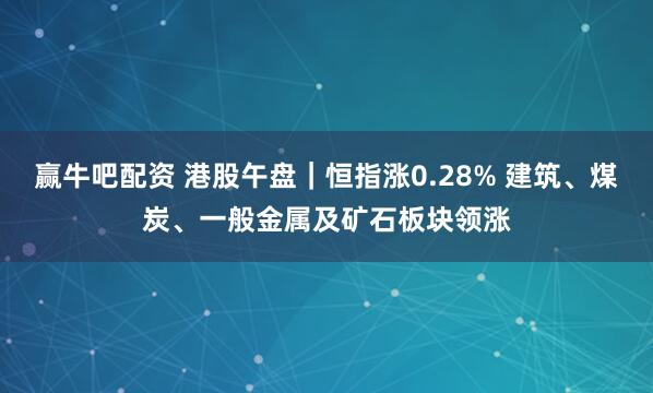 赢牛吧配资 港股午盘｜恒指涨0.28% 建筑、煤炭、一般金属及矿石板块领涨