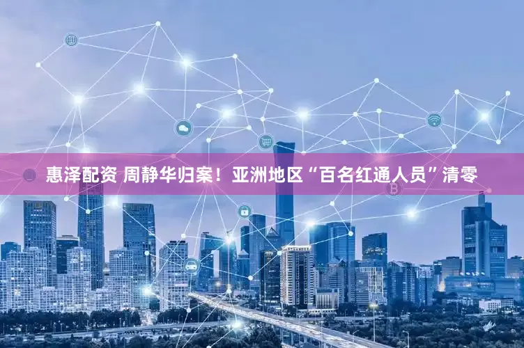 惠泽配资 周静华归案！亚洲地区“百名红通人员”清零