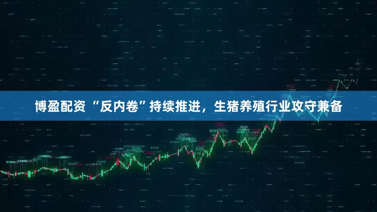 博盈配资 “反内卷”持续推进，生猪养殖行业攻守兼备