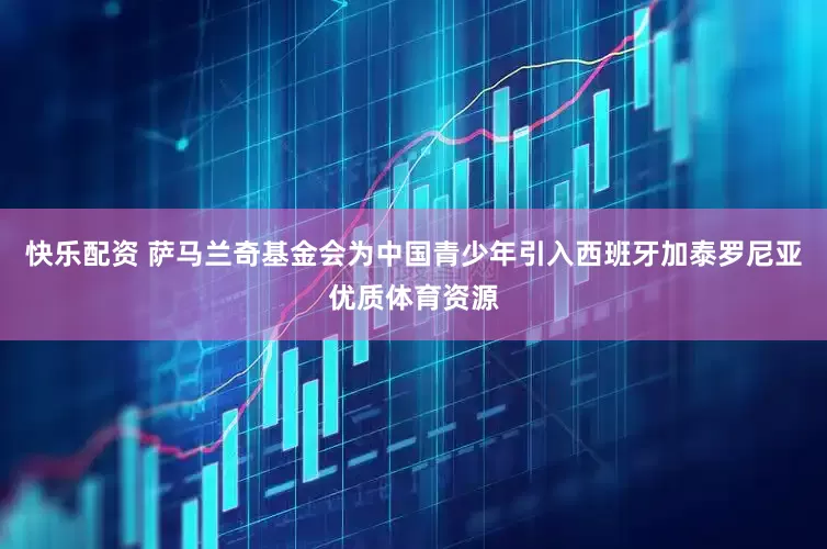 快乐配资 萨马兰奇基金会为中国青少年引入西班牙加泰罗尼亚优质体育资源