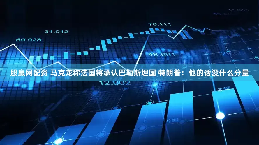 股赢网配资 马克龙称法国将承认巴勒斯坦国 特朗普：他的话没什么分量