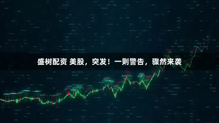 盛树配资 美股，突发！一则警告，骤然来袭