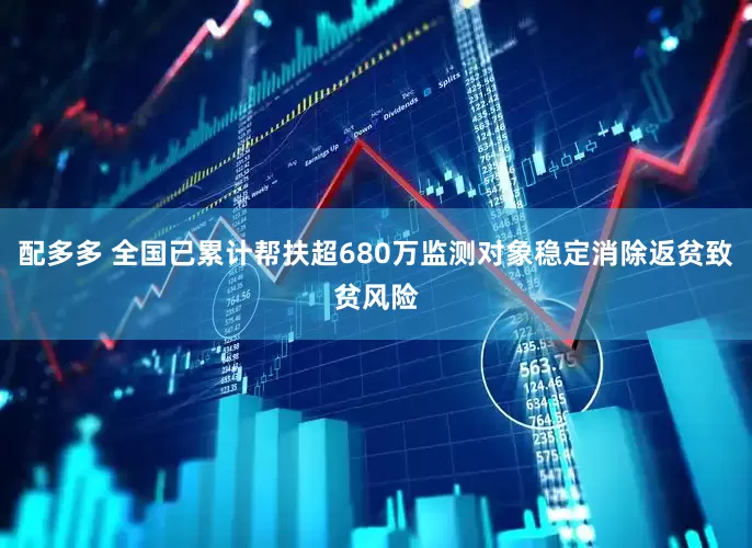 配多多 全国已累计帮扶超680万监测对象稳定消除返贫致贫风险