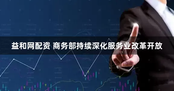 益和网配资 商务部持续深化服务业改革开放