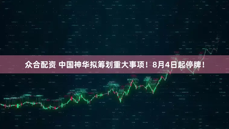 众合配资 中国神华拟筹划重大事项！8月4日起停牌！