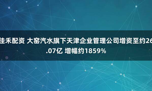 佳禾配资 大窑汽水旗下天津企业管理公司增资至约26.07亿 增幅约1859%