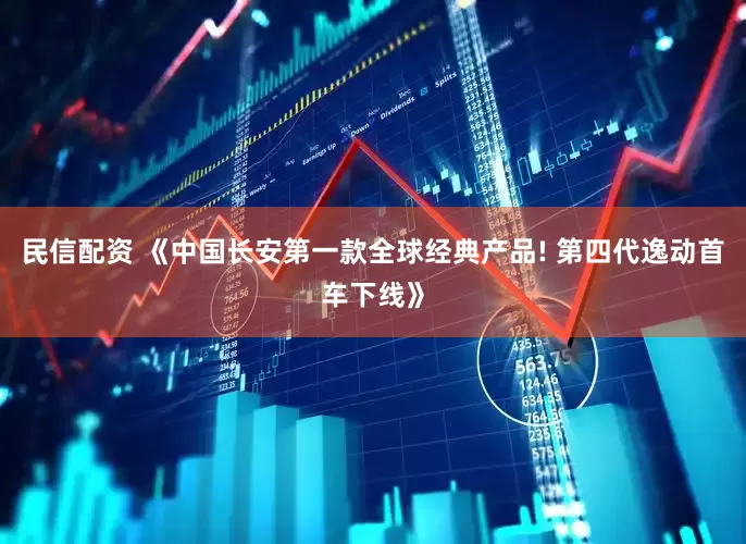 民信配资 《中国长安第一款全球经典产品! 第四代逸动首车下线》