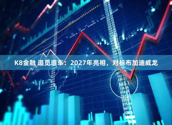 K8金融 追觅造车：2027年亮相，对标布加迪威龙