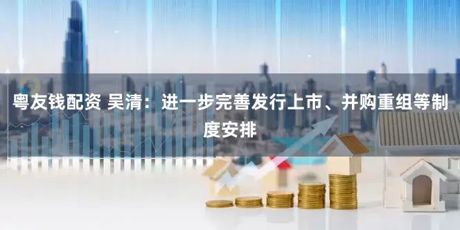 粤友钱配资 吴清：进一步完善发行上市、并购重组等制度安排