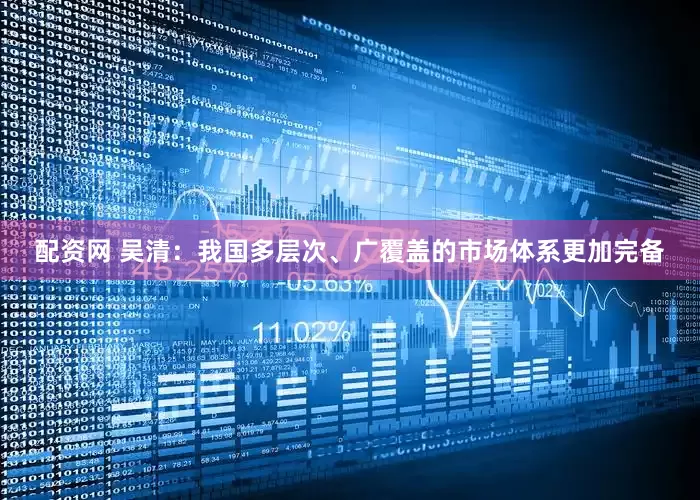 配资网 吴清：我国多层次、广覆盖的市场体系更加完备