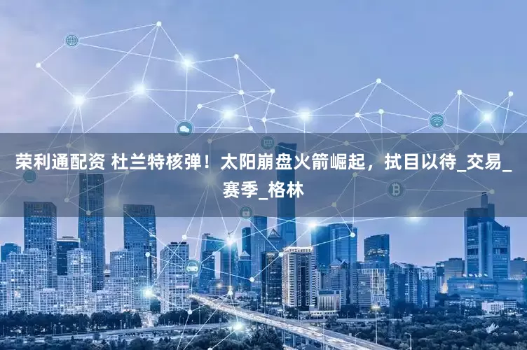荣利通配资 杜兰特核弹！太阳崩盘火箭崛起，拭目以待_交易_赛季_格林