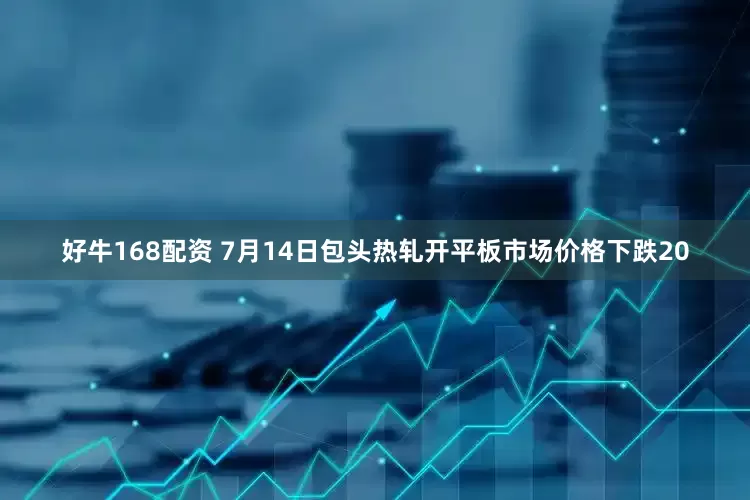 好牛168配资 7月14日包头热轧开平板市场价格下跌20