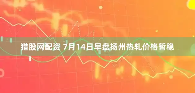 猎股网配资 7月14日早盘扬州热轧价格暂稳