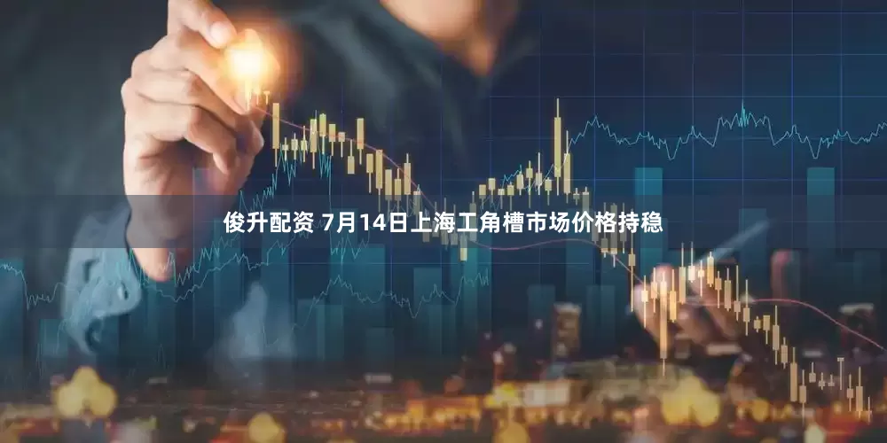 俊升配资 7月14日上海工角槽市场价格持稳