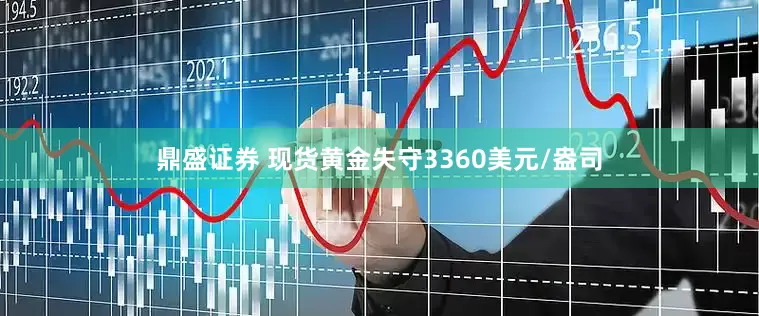 鼎盛证券 现货黄金失守3360美元/盎司