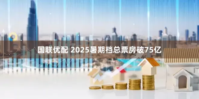 国联优配 2025暑期档总票房破75亿