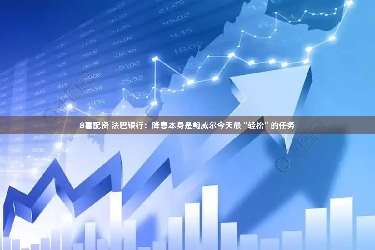 8喜配资 法巴银行：降息本身是鲍威尔今天最“轻松”的任务