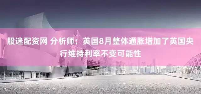 股迷配资网 分析师：英国8月整体通胀增加了英国央行维持利率不变可能性