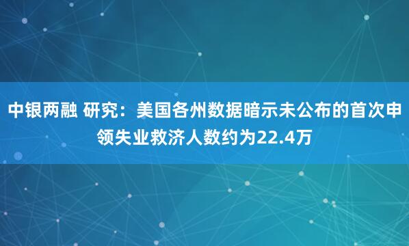 中银两融 研究：美国各州数据暗示未公布的首次申领失业救济人数约为22.4万