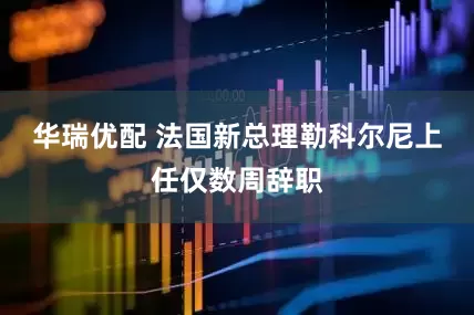 华瑞优配 法国新总理勒科尔尼上任仅数周辞职