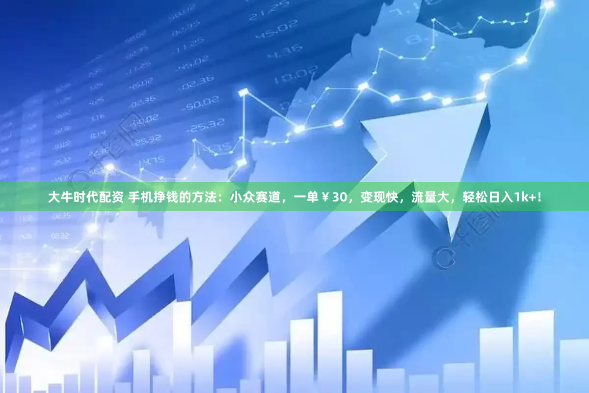 大牛时代配资 手机挣钱的方法：小众赛道，一单￥30，变现快，流量大，轻松日入1k+！