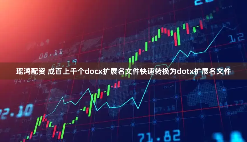 瑶鸿配资 成百上千个docx扩展名文件快速转换为dotx扩展名文件
