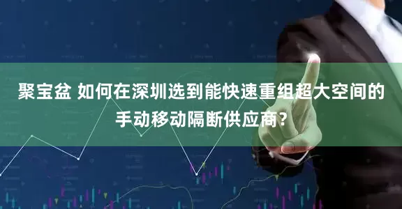 聚宝盆 如何在深圳选到能快速重组超大空间的手动移动隔断供应商？