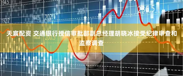天宸配资 交通银行授信审批部副总经理胡晓冰接受纪律审查和监察调查