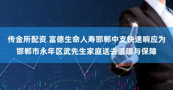 传金所配资 富德生命人寿邯郸中支快速响应为邯郸市永年区武先生家庭送去温暖与保障