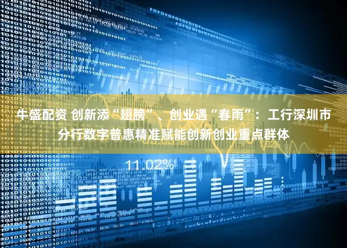 牛盛配资 创新添“翅膀”、创业遇“春雨”：工行深圳市分行数字普惠精准赋能创新创业重点群体
