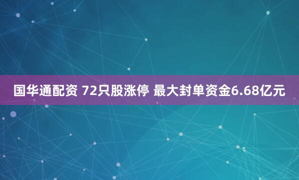 国华通配资 72只股涨停 最大封单资金6.68亿元