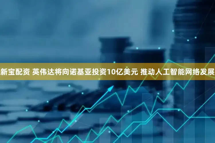 新宝配资 英伟达将向诺基亚投资10亿美元 推动人工智能网络发展