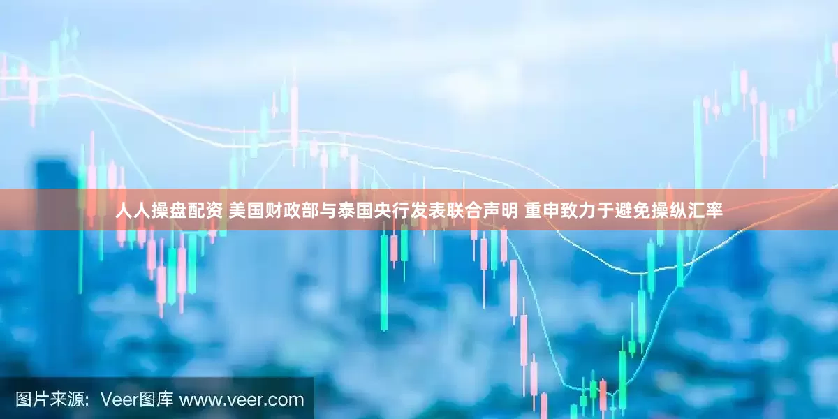 人人操盘配资 美国财政部与泰国央行发表联合声明 重申致力于避免操纵汇率