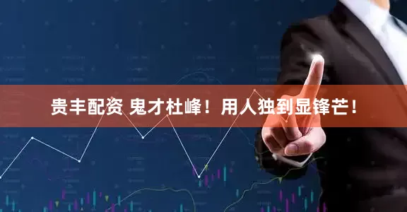 贵丰配资 鬼才杜峰！用人独到显锋芒！
