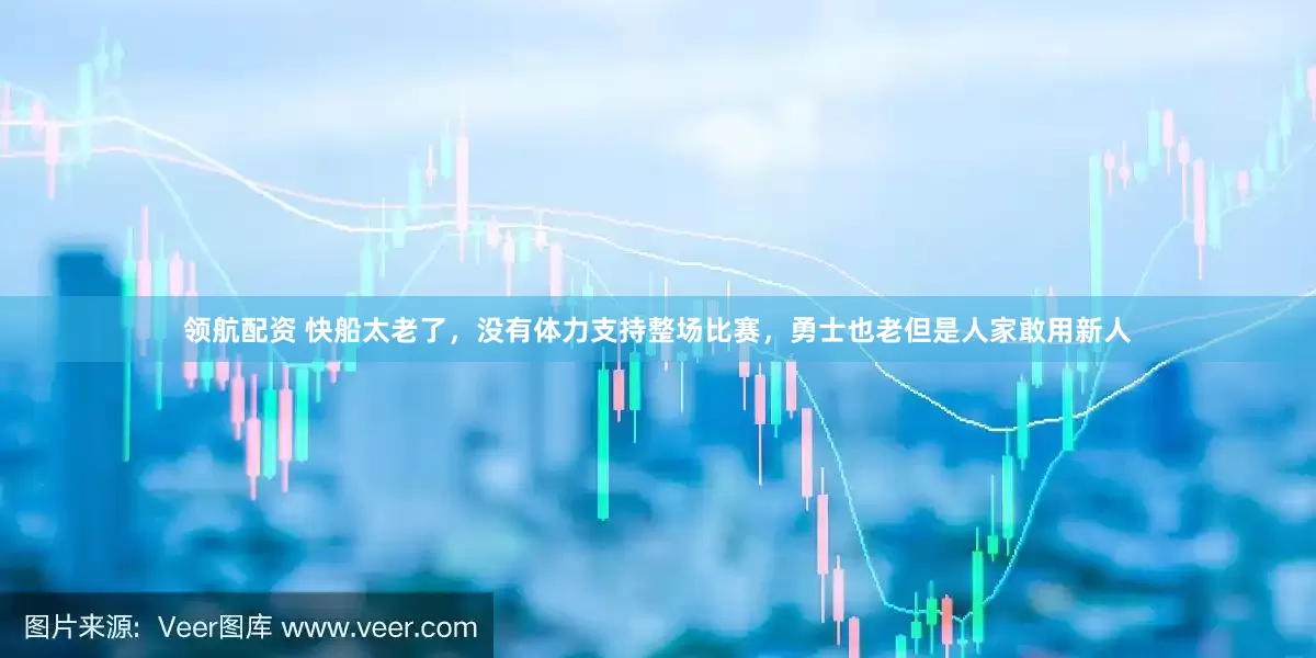 领航配资 快船太老了，没有体力支持整场比赛，勇士也老但是人家敢用新人